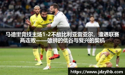 马德里竞技主场1-2不敌比利亚雷亚尔，遭遇联赛两连败——雄狮的低谷与复兴的契机