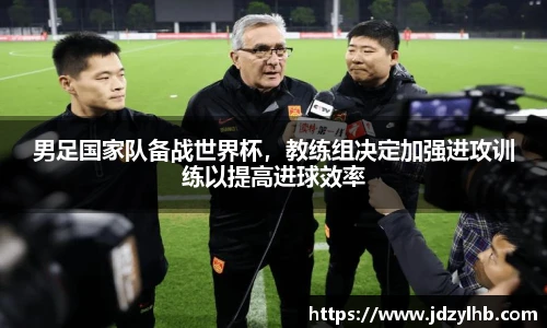 男足国家队备战世界杯，教练组决定加强进攻训练以提高进球效率