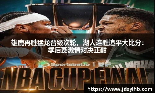 雄鹿再胜猛龙晋级次轮，湖人连胜追平大比分：季后赛激情对决正酣
