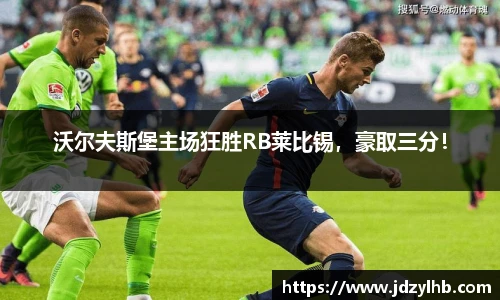 沃尔夫斯堡主场狂胜RB莱比锡，豪取三分！
