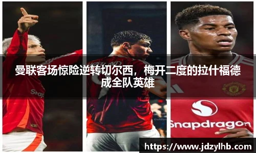 曼联客场惊险逆转切尔西，梅开二度的拉什福德成全队英雄