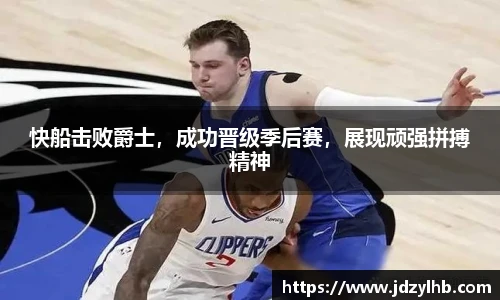 快船击败爵士，成功晋级季后赛，展现顽强拼搏精神