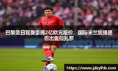巴黎圣日耳曼豪掷2亿欧元报价，国际米兰犹豫是否出售拉扎罗