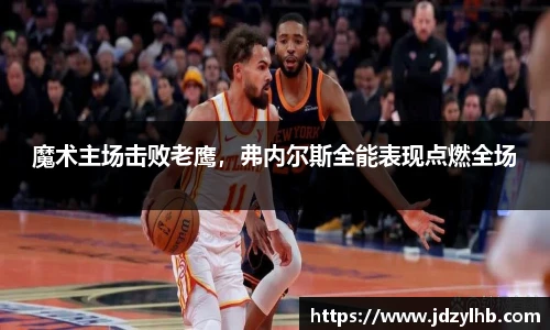魔术主场击败老鹰，弗内尔斯全能表现点燃全场