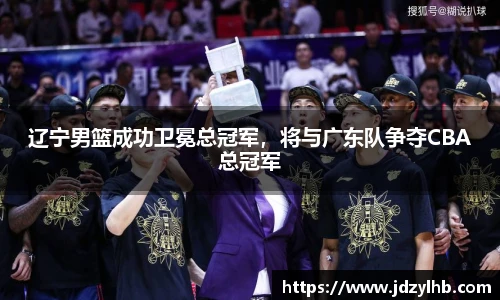 辽宁男篮成功卫冕总冠军，将与广东队争夺CBA总冠军