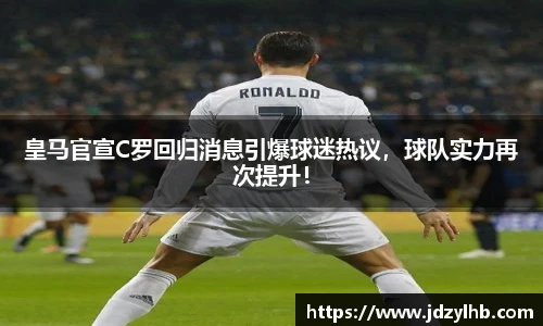 皇马官宣C罗回归消息引爆球迷热议，球队实力再次提升！