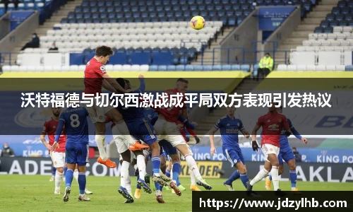 沃特福德与切尔西激战成平局双方表现引发热议