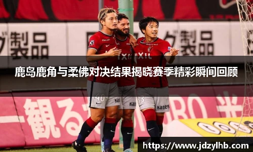 鹿岛鹿角与柔佛对决结果揭晓赛季精彩瞬间回顾