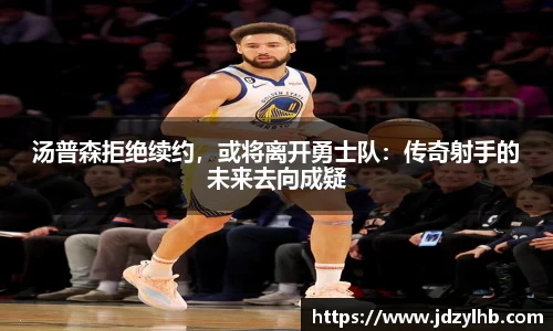 汤普森拒绝续约，或将离开勇士队：传奇射手的未来去向成疑