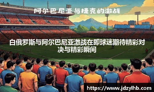 白俄罗斯与阿尔巴尼亚激战在即球迷期待精彩对决与精彩瞬间