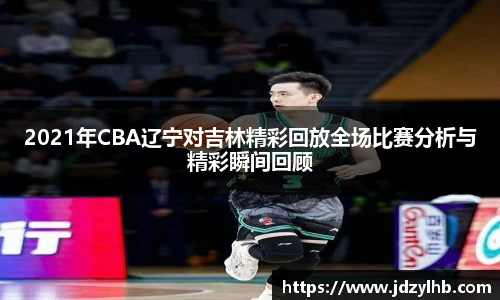 2021年CBA辽宁对吉林精彩回放全场比赛分析与精彩瞬间回顾