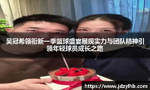 吴冠希领衔新一季篮球盛宴展现实力与团队精神引领年轻球员成长之路