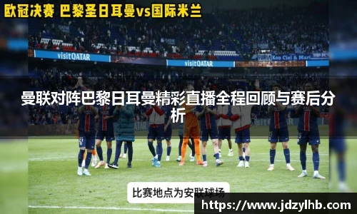曼联对阵巴黎日耳曼精彩直播全程回顾与赛后分析