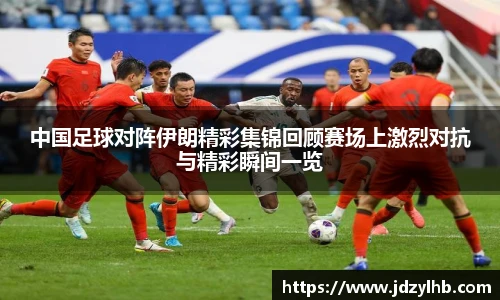 中国足球对阵伊朗精彩集锦回顾赛场上激烈对抗与精彩瞬间一览