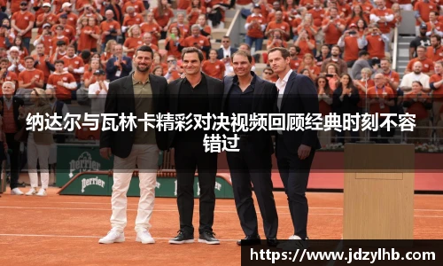 纳达尔与瓦林卡精彩对决视频回顾经典时刻不容错过