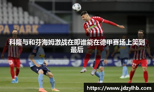 科隆与和芬海姆激战在即谁能在德甲赛场上笑到最后