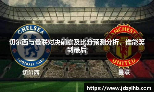 切尔西与曼联对决前瞻及比分预测分析，谁能笑到最后