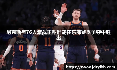 尼克斯与76人激战正酣谁能在东部赛季争夺中胜出